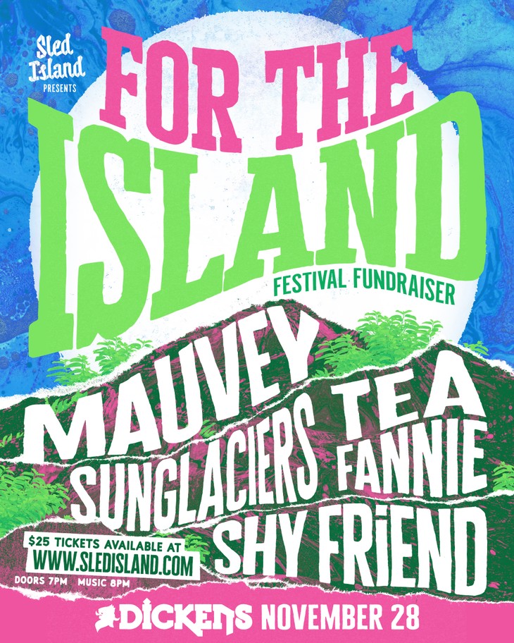 Colourful poster for “FOR THE ISLAND Festival Fundraiser” presented by Sled Island. A stylized mountain landscape with a vibrant sky forms the backdrop. Event details include: November 28 at Dickens, doors at 7 PM, music at 8 PM, $25 tickets via sledisland.com. Featured performers: Mauvey, Tea Fannie, Sunglaciers, and Shy Friend. The design evokes a lively, community-focused atmosphere.
